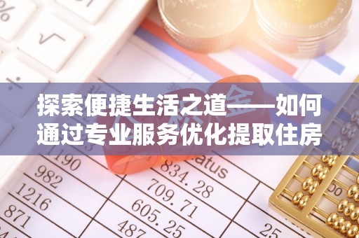 明溪探索便捷生活之道——如何通过专业服务优化提取住房公积金代办体验