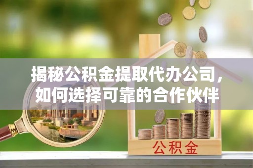 明溪揭秘公积金提取代办公司，如何选择可靠的合作伙伴
