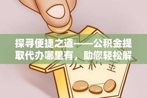 明溪探寻便捷之道——公积金提取代办哪里有，助您轻松解决资金难题