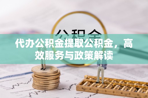 明溪代办公积金提取公积金，高效服务与政策解读