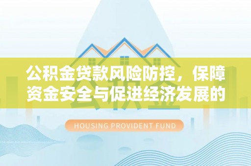 明溪公积金贷款风险防控，保障资金安全与促进经济发展的平衡之道