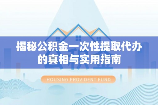 明溪揭秘公积金一次性提取代办的真相与实用指南