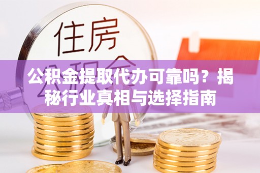 明溪公积金提取代办可靠吗？揭秘行业真相与选择指南