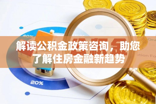 明溪解读公积金政策咨询，助您了解住房金融新趋势