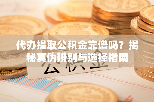 明溪代办提取公积金靠谱吗？揭秘真伪辨别与选择指南