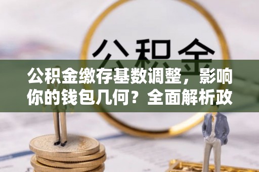 明溪公积金缴存基数调整，影响你的钱包几何？全面解析政策与实际收益