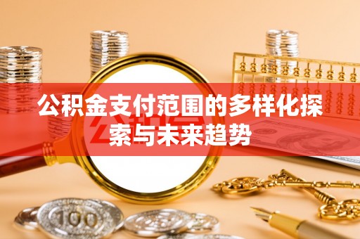 明溪公积金支付范围的多样化探索与未来趋势