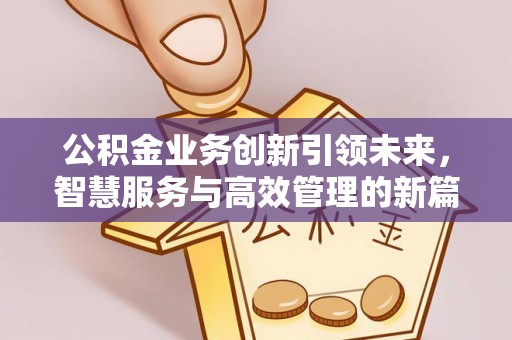 明溪公积金业务创新引领未来，智慧服务与高效管理的新篇章