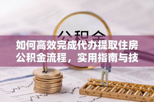 明溪如何高效完成代办提取住房公积金流程，实用指南与技巧