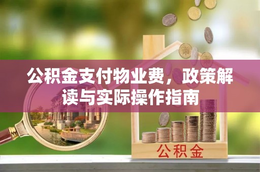 明溪公积金支付物业费，政策解读与实际操作指南