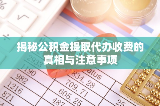 明溪揭秘公积金提取代办收费的真相与注意事项