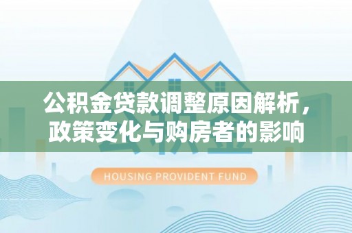 明溪公积金贷款调整原因解析，政策变化与购房者的影响