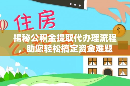 明溪揭秘公积金提取代办理流程，助您轻松搞定资金难题