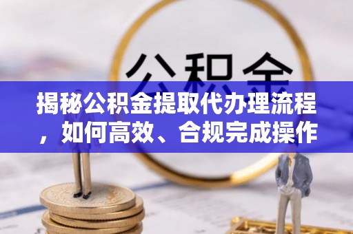 明溪揭秘公积金提取代办理流程，如何高效、合规完成操作