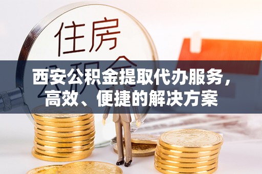 明溪西安公积金提取代办服务，高效、便捷的解决方案