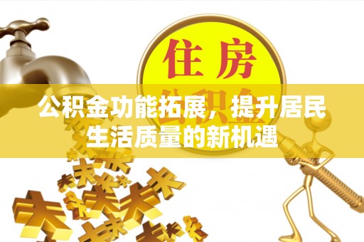 明溪公积金功能拓展，提升居民生活质量的新机遇