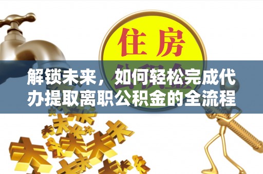 明溪解锁未来，如何轻松完成代办提取离职公积金的全流程