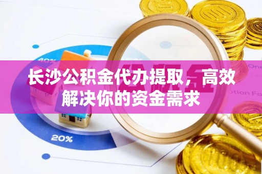 明溪长沙公积金代办提取，高效解决你的资金需求
