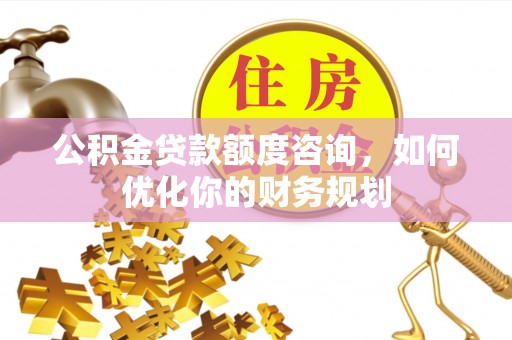 明溪公积金贷款额度咨询，如何优化你的财务规划