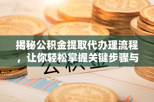 明溪揭秘公积金提取代办理流程，让你轻松掌握关键步骤与注意事项