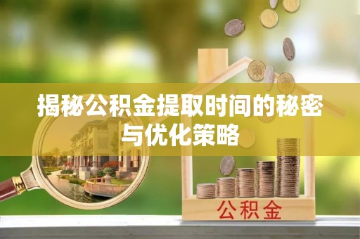 明溪揭秘公积金提取时间的秘密与优化策略