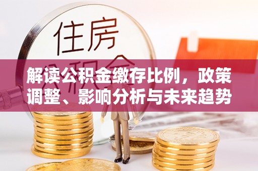 明溪解读公积金缴存比例，政策调整、影响分析与未来趋势