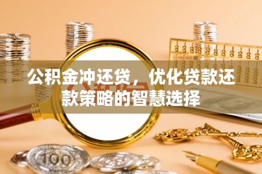 明溪公积金冲还贷，优化贷款还款策略的智慧选择