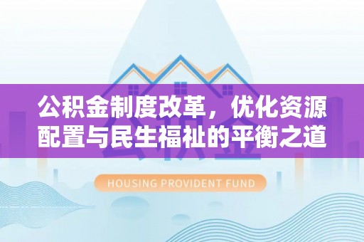 明溪公积金制度改革，优化资源配置与民生福祉的平衡之道