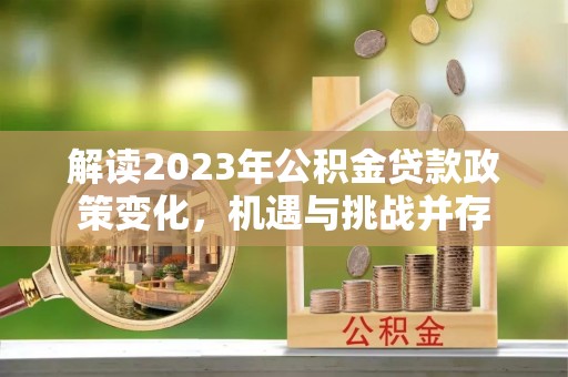 明溪解读2023年公积金贷款政策变化，机遇与挑战并存