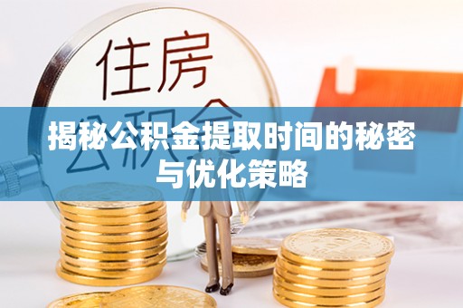 明溪揭秘公积金提取时间的秘密与优化策略