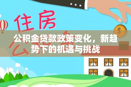 明溪公积金贷款政策变化，新趋势下的机遇与挑战
