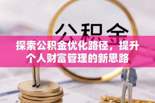 明溪探索公积金优化路径，提升个人财富管理的新思路