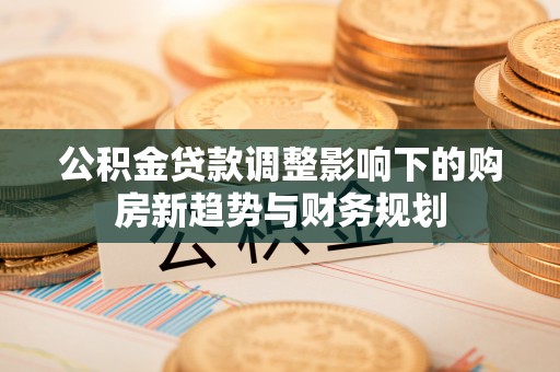 明溪公积金贷款调整影响下的购房新趋势与财务规划
