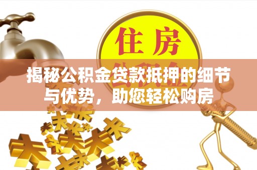 明溪揭秘公积金贷款抵押的细节与优势，助您轻松购房