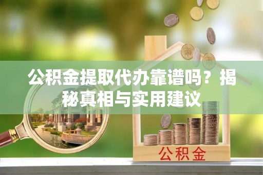 明溪公积金提取代办靠谱吗？揭秘真相与实用建议