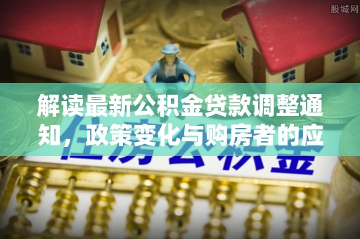 明溪解读最新公积金贷款调整通知，政策变化与购房者的应对策略