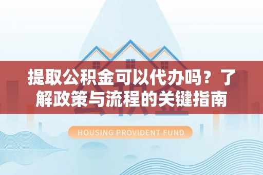 明溪提取公积金可以代办吗？了解政策与流程的关键指南