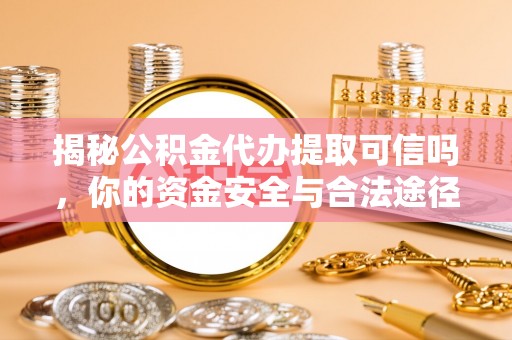 明溪揭秘公积金代办提取可信吗，你的资金安全与合法途径全解析