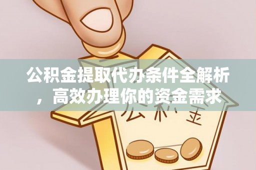 明溪公积金提取代办条件全解析，高效办理你的资金需求