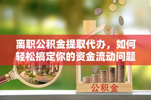 明溪离职公积金提取代办，如何轻松搞定你的资金流动问题