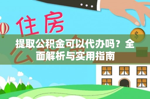 明溪提取公积金可以代办吗？全面解析与实用指南