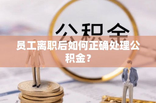 明溪员工离职后如何正确处理公积金？