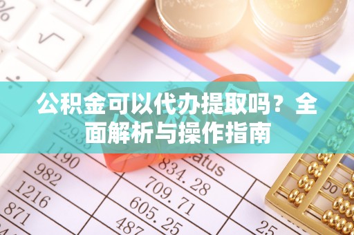 明溪公积金可以代办提取吗？全面解析与操作指南