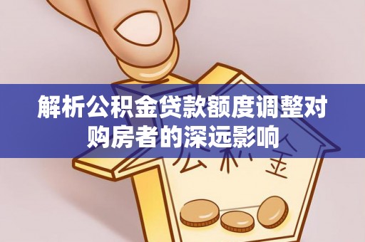 明溪解析公积金贷款额度调整对购房者的深远影响