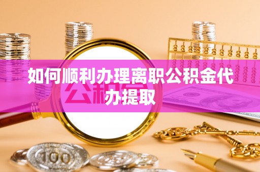 明溪如何顺利办理离职公积金代办提取