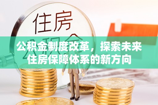 明溪公积金制度改革，探索未来住房保障体系的新方向