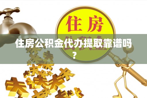 明溪住房公积金代办提取靠谱吗？