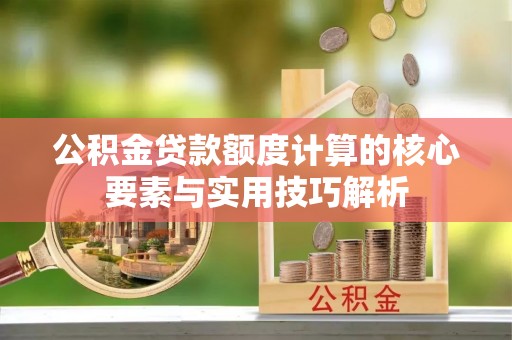 明溪公积金贷款额度计算的核心要素与实用技巧解析