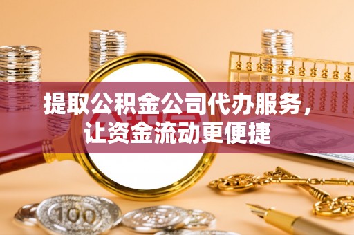 明溪提取公积金公司代办服务，让资金流动更便捷