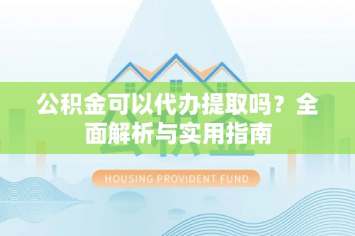 明溪公积金可以代办提取吗？全面解析与实用指南